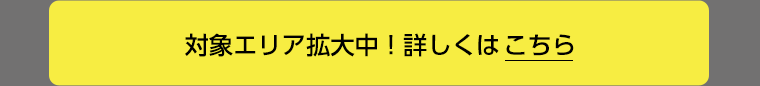対象エリア拡大中！詳しくはこちら