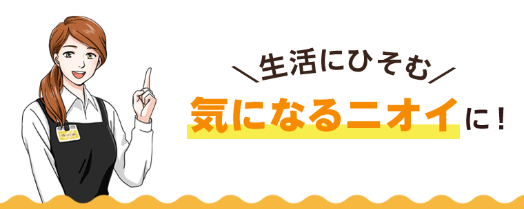 生活にひそむ　気になるニオイに！