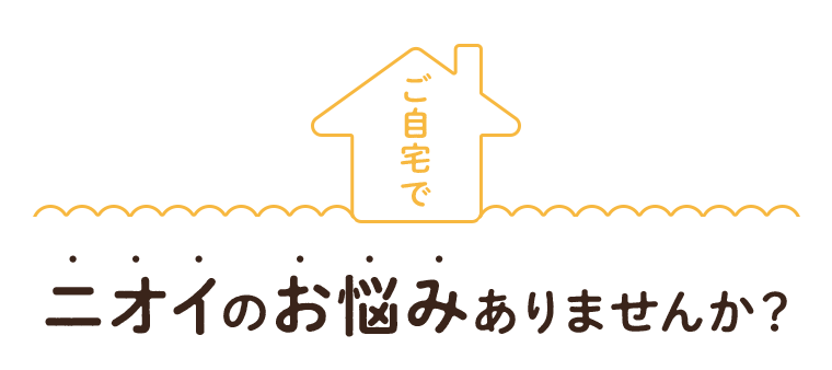 ご自宅でニオイのお悩みありませんか？