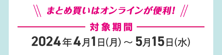まとめ買いはオンラインが便利！　対象期間
