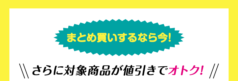 まとめ買いするなら今！さらに対象商品が値引きでオトク！