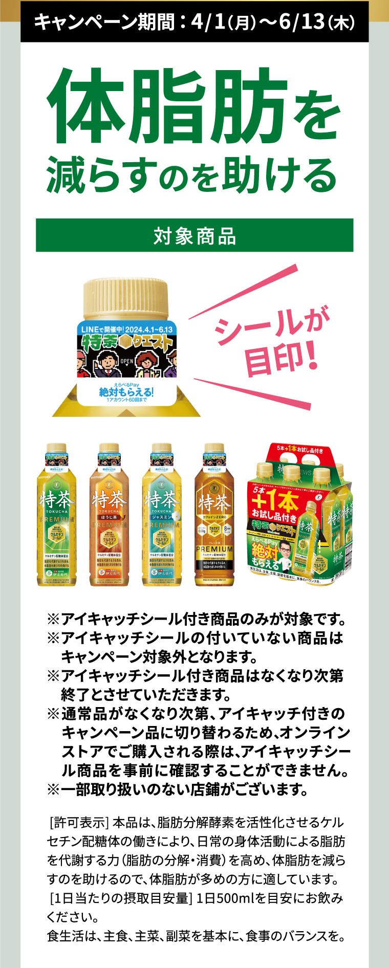 キャンペーン期間： 4/1（月）～6/13（木） 体脂肪を減らすのを助ける ※アイキャッチシール付き商品のみが対象です。
                                    ※アイキャッチシールの付いていない商品はキャンペーン対象外となります。
                                    ※アイキャッチシール付き商品はなくなり次第終了とさせていただきます。
                                    ※通常品がなくなり次第、アイキャッチ付きのキャンペーン品に切り替わるため、店頭・オンラインでご購入時に通常品でのお届けとなる可能性がございます。 
                                    ※一部取り扱いのない店鋪がございます。
