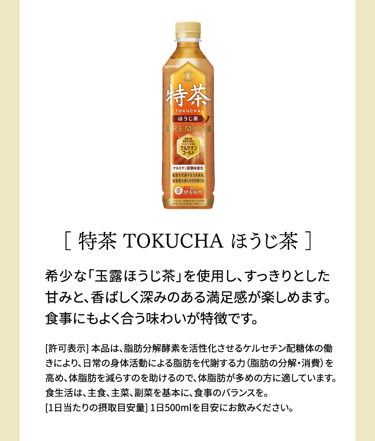 特茶ほうじ茶 希少な「玉露ほうじ茶」を使用し、すっきりとした甘みと、香ばしく深みのある満足感が楽しめます。食事にもよく合う味わいが特徴です。