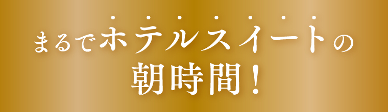 まるでホテルスイートの朝時間！