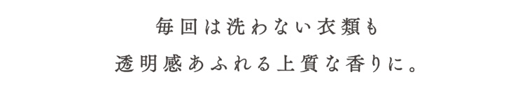 毎回は洗わない衣類も透明感あふれる上質な香りに。