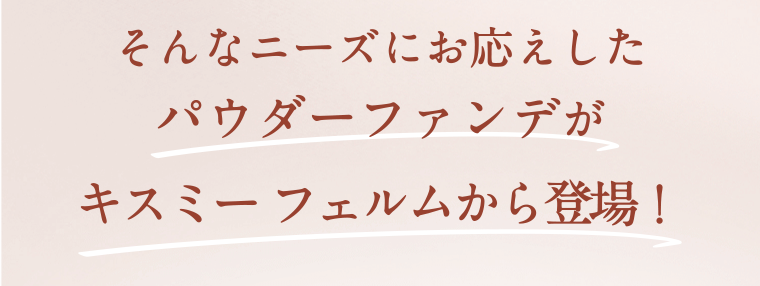 そんなニーズにお応えしたパウダーファンデがキスミーフェルムから登場！