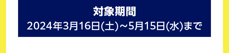 対象期間 2024年3月16日(土)~5月15日(水)まで