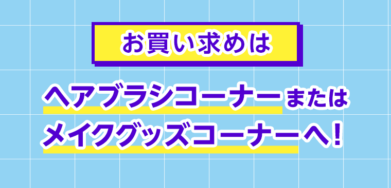 お買い求めはヘアブラシコーナーまたはメイクグッズコーナーへ！