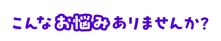 こんなお悩みありませんか？