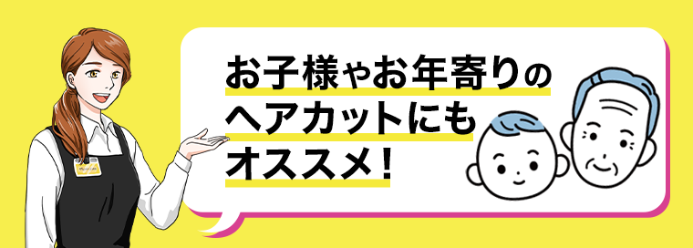 お子様やお年寄りのヘアカットにもオススメ！