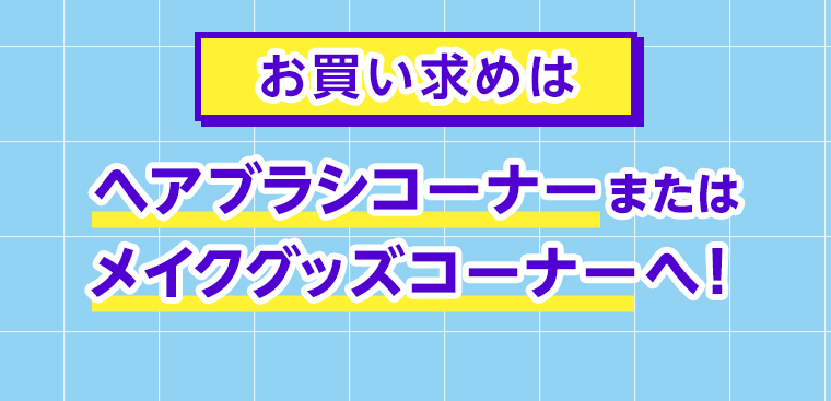 お買い求めはヘアブラシコーナーまたはメイクグッズコーナーへ！