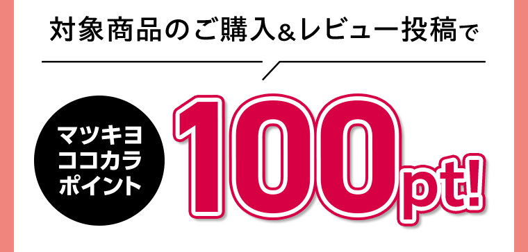 対象商品のご購入＆レビュー投稿でマツキヨココカラポイント100pt！