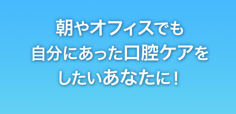 朝やオフィスでも自分にあった口腔ケアをしたいあなたに！