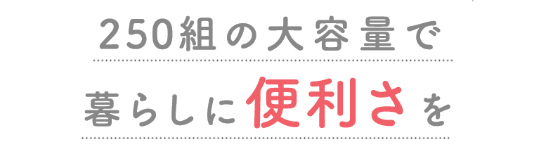 250組の大容量で暮らしに便利さを