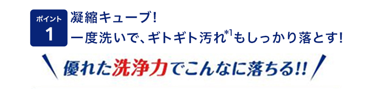 ポイント1　凝縮キューブ！一度洗いで、ギトギト汚れもしっかり落とす！