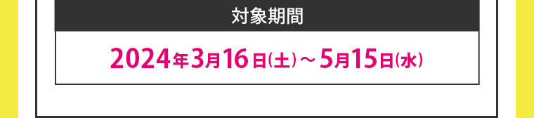 対象期間 2024年3月16日(土)~5月15日 (水)