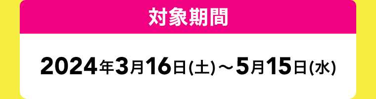 対象期間 2024年3月16日(土)~5月15日(水)