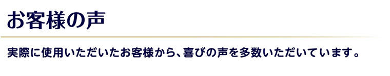 お客様の声 実際に使用いただいたお客様から、 喜びの声を多数いただいています。