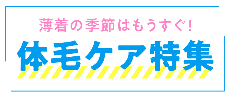 薄着の季節はもうすぐ! 体毛ケア特集