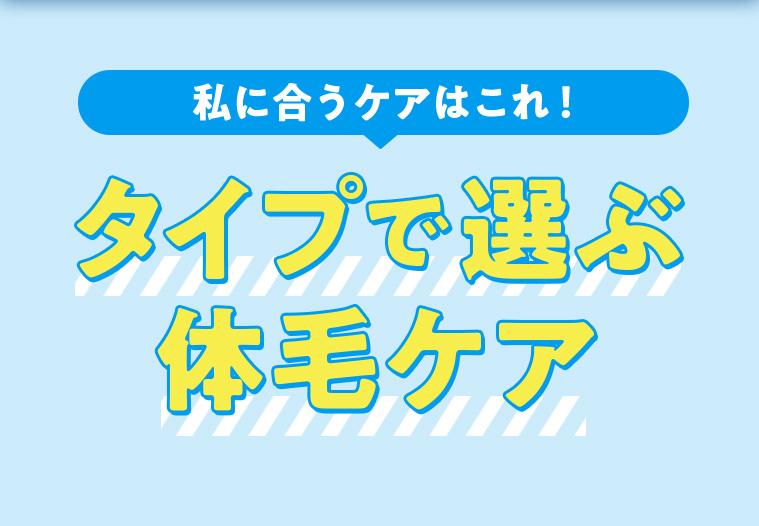 私に合うケアはこれ! タイプで選ぶ体毛ケア
