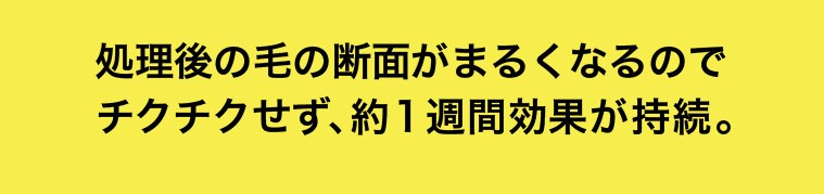処理後の毛の断面がまるくなるのでチクチクせず、約1週間効果が持続。
