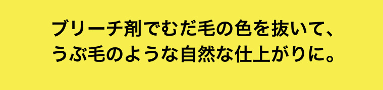 ブリーチ剤でむだ毛の色を抜いて、うぶ毛のような自然な仕上がりに。