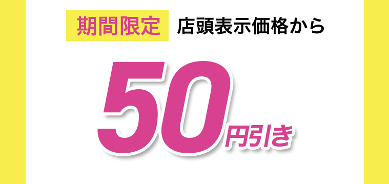 期間限定 店頭表示価格から50円引き