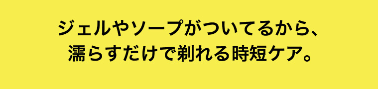 ジェルやソープがついてるから、濡らすだけで剃れる時短ケア。