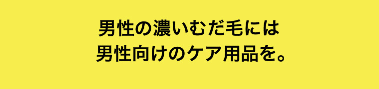 男性の濃いむだ毛には男性向けのケア用品を。