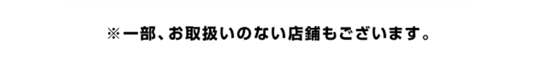 一部、お取り扱いのない店舗もございます。