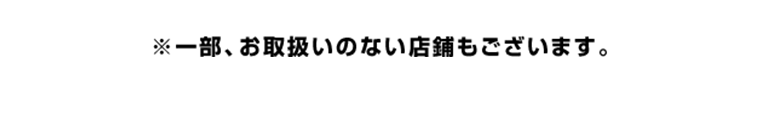 一部、お取り扱いのない店舗もございます。