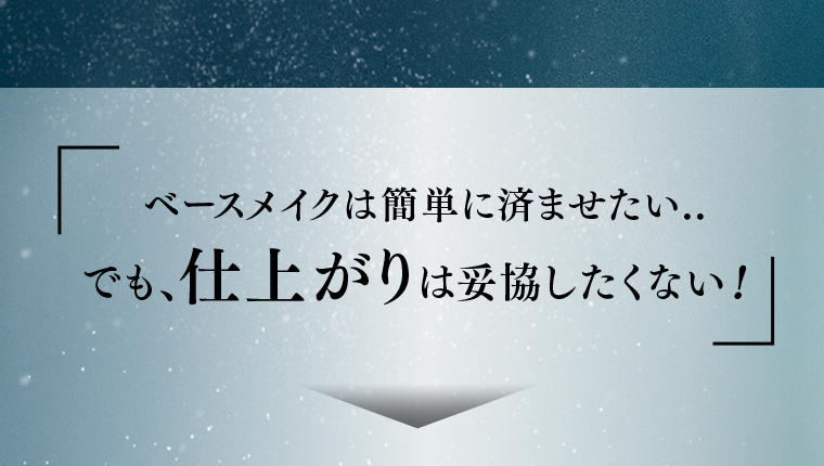 ベースメイクは簡単に済ませたい..でも、仕上がりは妥協したくない！