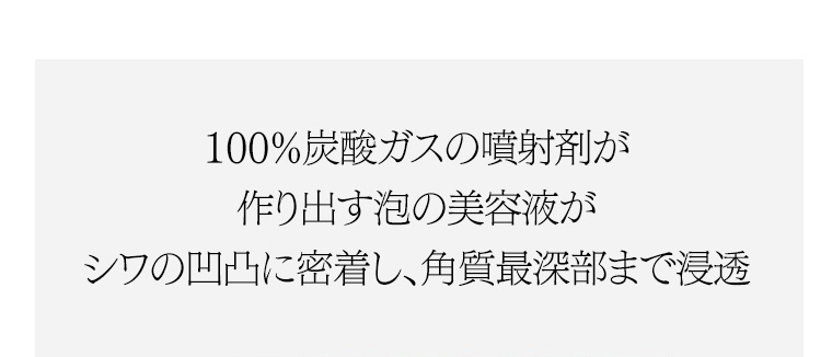 100%炭酸ガスの噴射剤が作り出す泡の美容液がシワの凹凸に密着し、角質最深部まで浸透