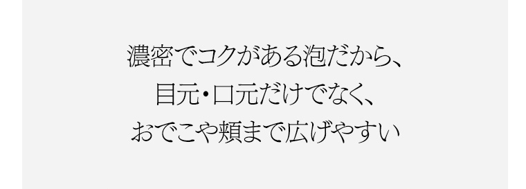 濃密でコクがある泡だから、目元・口元だけでなく、おでこや頬まで広げやすい