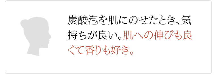 炭酸泡を肌にのせたとき、気持ちが良い。 肌への伸びも良くて香りも好き。