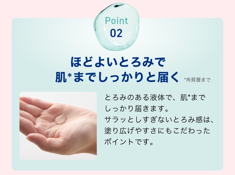 【Point02】ほどよいとろみで肌*までしっかりと届く *角質層まで