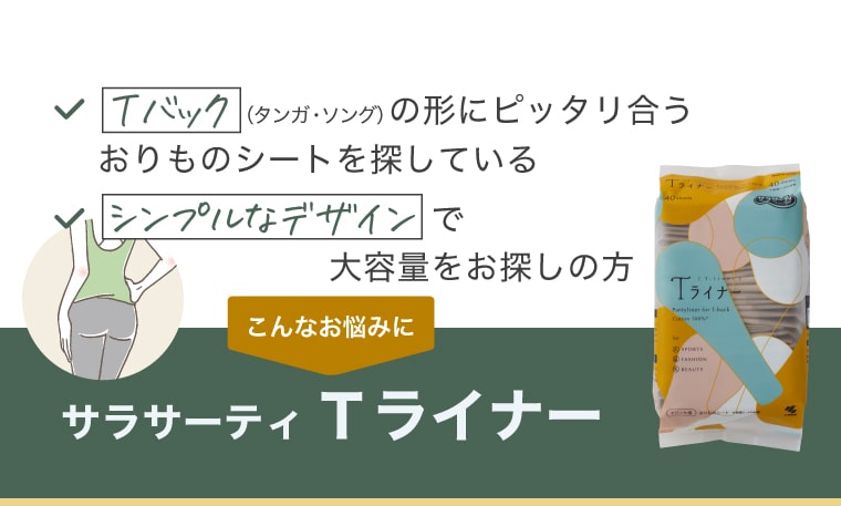 Tバック（タンガ・ソング）の形にピッタリ合うおりものシートを探している／シンプルなデザインで大容量をお探しの方 こんなお悩みに【サラサーティ Tライナー】