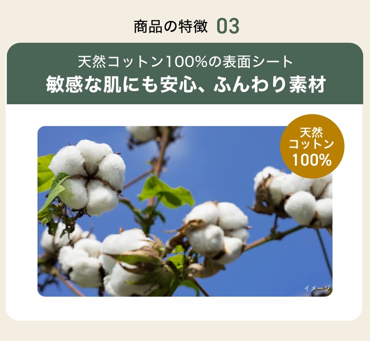 【商品の特徴 03】天然コットン100%の表面シート敏感な肌にも安心、ふんわり素材