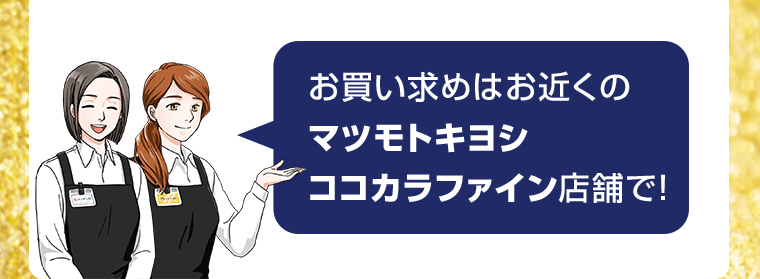 お買い求めはお近くのマツモトキヨシ・ココカラファイン店舗で！