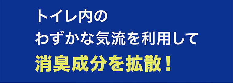 トイレ内のわずかな気流を利用して消臭成分を拡散！