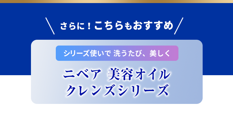さらに！こちらもおすすめ　シリーズ使いで洗うたび、美しく ニベア 美容オイル クレンズシリーズ
