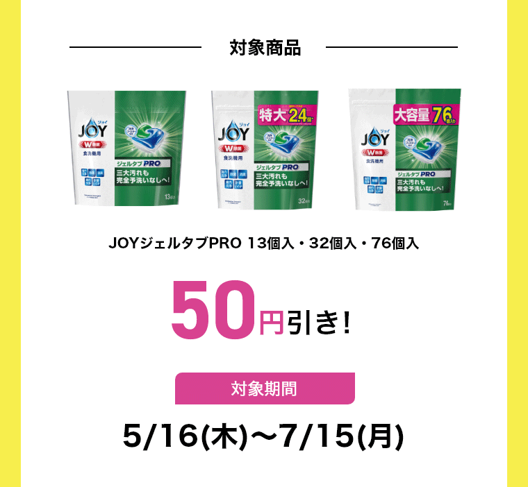 対象商品 JOYジェルタブPRO 13個入・32個入・76個入50円引き!対象期間5/16(木)～7/15(月)