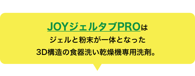 JOYジェルタブPROはジェルと粉末が一体となった3D構造の食器洗い乾燥機専用洗剤。