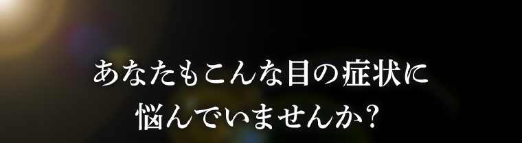 あなたもこんな目の症状に悩んでいませんか？