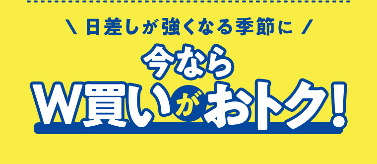 日差しが強くなる季節に今ならW買いがおトク!