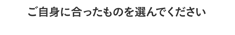 ご自身に合ったものを選んでください