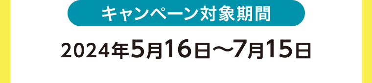 キャンペーン対象期間 2024年5月16日~7月15日