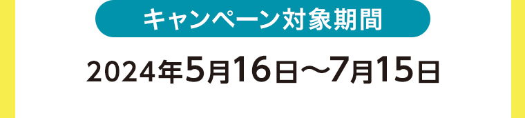 キャンペーン対象期間 2024年5月16日~7月15日