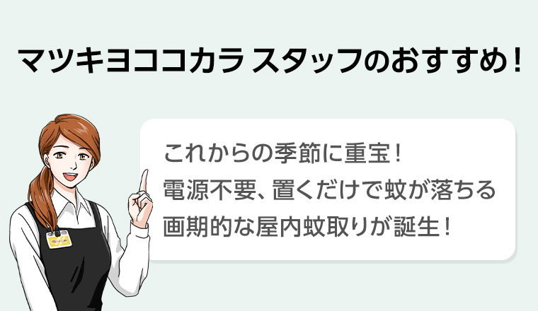 マツキヨココカラスタッフのおすすめ! これからの季節に重宝! 電源不要 置くだけで蚊が落ちる画期的な屋内蚊取りが誕生!