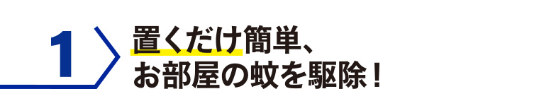 1 置くだけ簡単、お部屋の蚊を駆除!